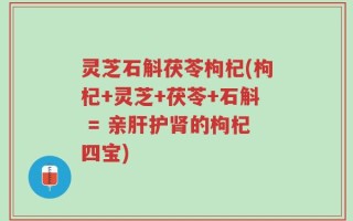 灵芝石斛茯苓枸杞(枸杞+灵芝+茯苓+石斛 = 亲肝护肾的枸杞四宝)