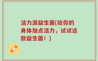 活力派益生菌(给你的身体加点活力，试试这款益生菌！)