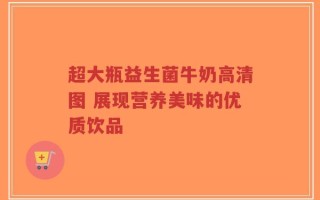 超大瓶益生菌牛奶高清图 展现营养美味的优质饮品