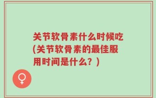 关节软骨素什么时候吃(关节软骨素的最佳服用时间是什么？)