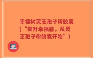 幸福树灵芝孢子粉胶囊(“提升幸福感，从灵芝孢子粉胶囊开始”)