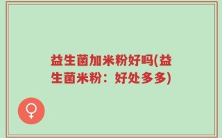 益生菌加米粉好吗(益生菌米粉：好处多多)
