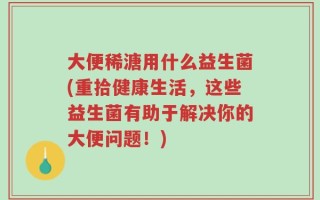 大便稀溏用什么益生菌(重拾健康生活，这些益生菌有助于解决你的大便问题！)