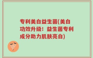 专利美白益生菌(美白功效升级！益生菌专利成分助力肌肤亮白)
