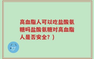 高血脂人可以吃盐酸氨糖吗盐酸氨糖对高血脂人是否安全？)