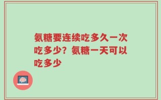 氨糖要连续吃多久一次吃多少？氨糖一天可以吃多少
