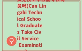 灵芝技工学校能考公务员吗(Can Lingzhi Technical School Graduates Take Civil Service Examinations)