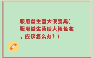 服用益生菌大便变黑(服用益生菌后大便色变，应该怎么办？)