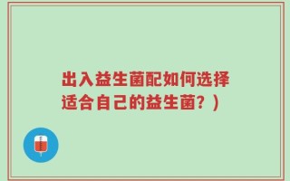 出入益生菌配如何选择适合自己的益生菌？)