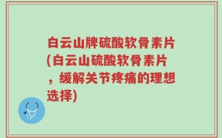 白云山牌硫酸软骨素片(白云山硫酸软骨素片，缓解关节疼痛的理想选择)