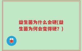 益生菌为什么会硬(益生菌为何会变得硬？)