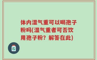 体内湿气重可以喝孢子粉吗(湿气重者可否饮用孢子粉？解答在此)
