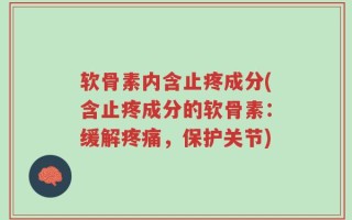 软骨素内含止疼成分(含止疼成分的软骨素：缓解疼痛，保护关节)