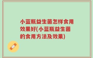 小蓝瓶益生菌怎样食用效果好(小蓝瓶益生菌的食用方法及效果)