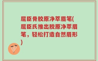 屈臣骨胶原净萃眉笔(屈臣氏推出胶原净萃眉笔，轻松打造自然眉形)