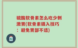 硫酸软骨素怎么吃少刺激胃(软骨素摄入技巧：避免胃部不适)
