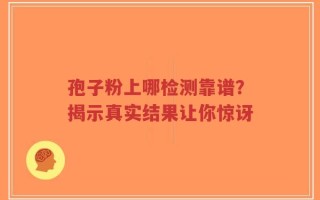 孢子粉上哪检测靠谱？揭示真实结果让你惊讶