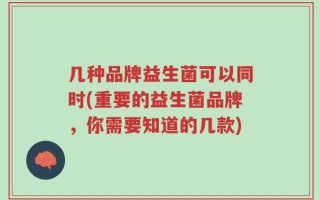 几种品牌益生菌可以同时(重要的益生菌品牌，你需要知道的几款)