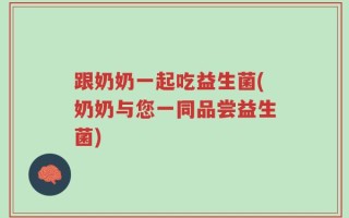 跟奶奶一起吃益生菌(奶奶与您一同品尝益生菌)