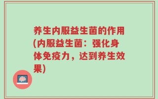 养生内服益生菌的作用(内服益生菌：强化身体免疫力，达到养生效果)