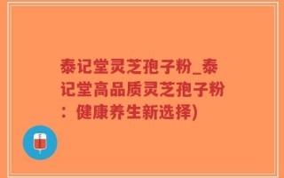 泰记堂灵芝孢子粉_泰记堂高品质灵芝孢子粉：健康养生新选择)
