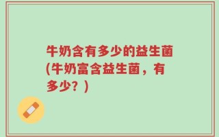 牛奶含有多少的益生菌(牛奶富含益生菌，有多少？)