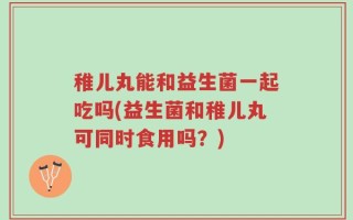 稚儿丸能和益生菌一起吃吗(益生菌和稚儿丸可同时食用吗？)