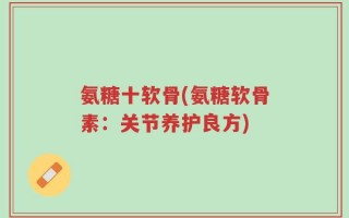 氨糖十软骨(氨糖软骨素：关节养护良方)