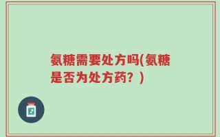 氨糖需要处方吗(氨糖是否为处方药？)