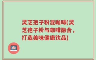 灵芝孢子粉混咖啡(灵芝孢子粉与咖啡融合，打造美味健康饮品)