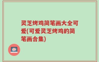 灵芝烤鸡简笔画大全可爱(可爱灵芝烤鸡的简笔画合集)