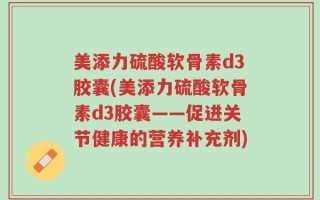 美添力硫酸软骨素d3胶囊(美添力硫酸软骨素d3胶囊——促进关节健康的营养补充剂)