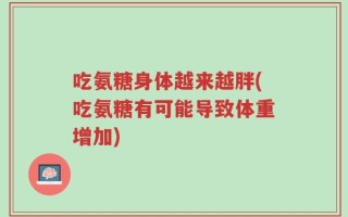 吃氨糖身体越来越胖(吃氨糖有可能导致体重增加)