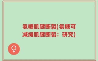 氨糖肌腱断裂(氨糖可减缓肌腱断裂：研究)