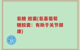 氨糖 胶囊(氨基葡萄糖胶囊：有助于关节健康)