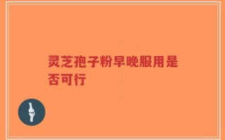 灵芝孢子粉早晚服用是否可行