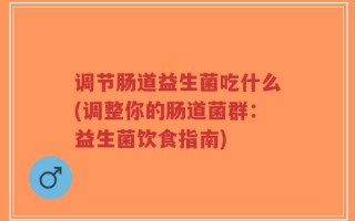 调节肠道益生菌吃什么(调整你的肠道菌群：益生菌饮食指南)