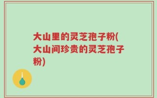 大山里的灵芝孢子粉(大山间珍贵的灵芝孢子粉)