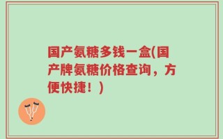 国产氨糖多钱一盒(国产牌氨糖价格查询，方便快捷！)
