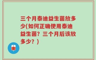 三个月泰迪益生菌放多少(如何正确使用泰迪益生菌？三个月后该放多少？)