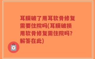 耳膜破了用耳软骨修复需要住院吗(耳膜破损用软骨修复需住院吗？解答在此)