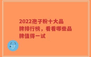 2022孢子粉十大品牌排行榜，看看哪些品牌值得一试