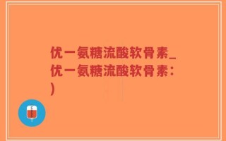 优一氨糖流酸软骨素_优一氨糖流酸软骨素：)