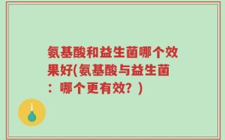 氨基酸和益生菌哪个效果好(氨基酸与益生菌：哪个更有效？)