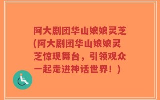 阿大剧团华山娘娘灵芝(阿大剧团华山娘娘灵芝惊现舞台，引领观众一起走进神话世界！)