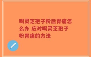 喝灵芝孢子粉后胃痛怎么办 应对喝灵芝孢子粉胃痛的方法