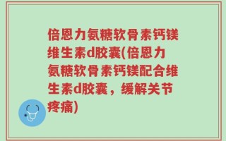 倍恩力氨糖软骨素钙镁维生素d胶囊(倍恩力氨糖软骨素钙镁配合维生素d胶囊，缓解关节疼痛)