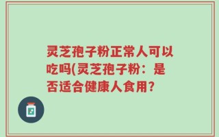 灵芝孢子粉正常人可以吃吗(灵芝孢子粉：是否适合健康人食用？