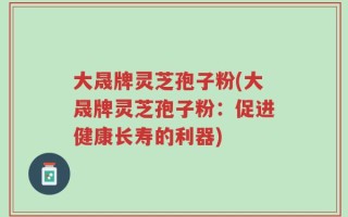 大晟牌灵芝孢子粉(大晟牌灵芝孢子粉：促进健康长寿的利器)