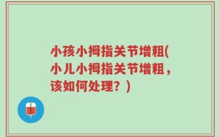 小孩小拇指关节增粗(小儿小拇指关节增粗，该如何处理？)